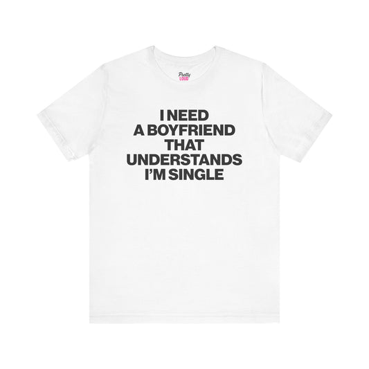 I NEED A BOYFRIEND THAT UNDERSTANDS I'M SINGLE TEE