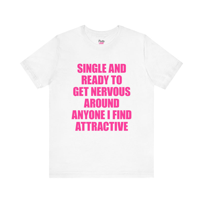 SINGLE AND READY TO GET NERVOUS AROUND ANYONE I FIND ATTRACTIVE TEE