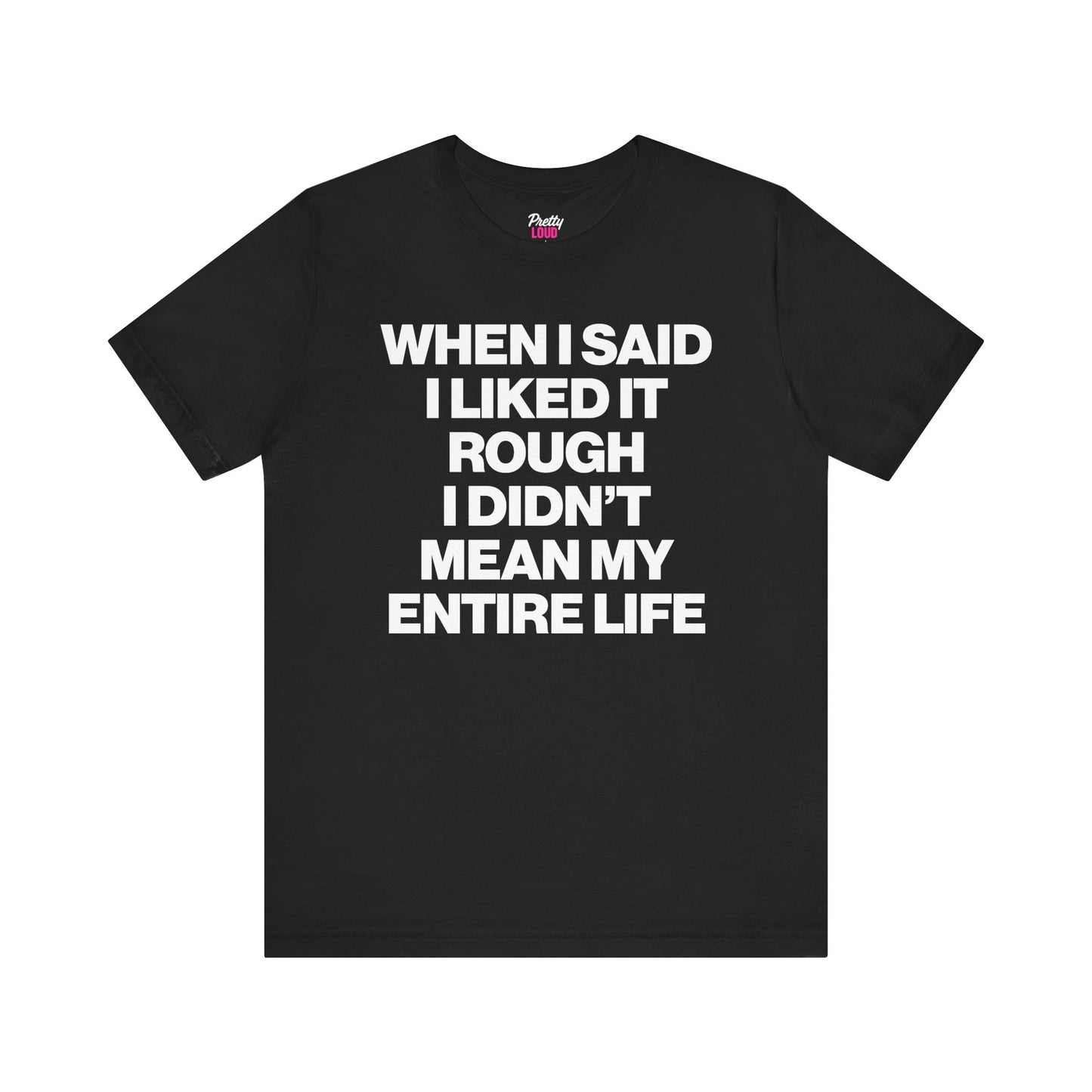 WHEN I SAID I LIKED IT ROUGH I DIDN'T MEAN MY ENTIRE LIFE TEE