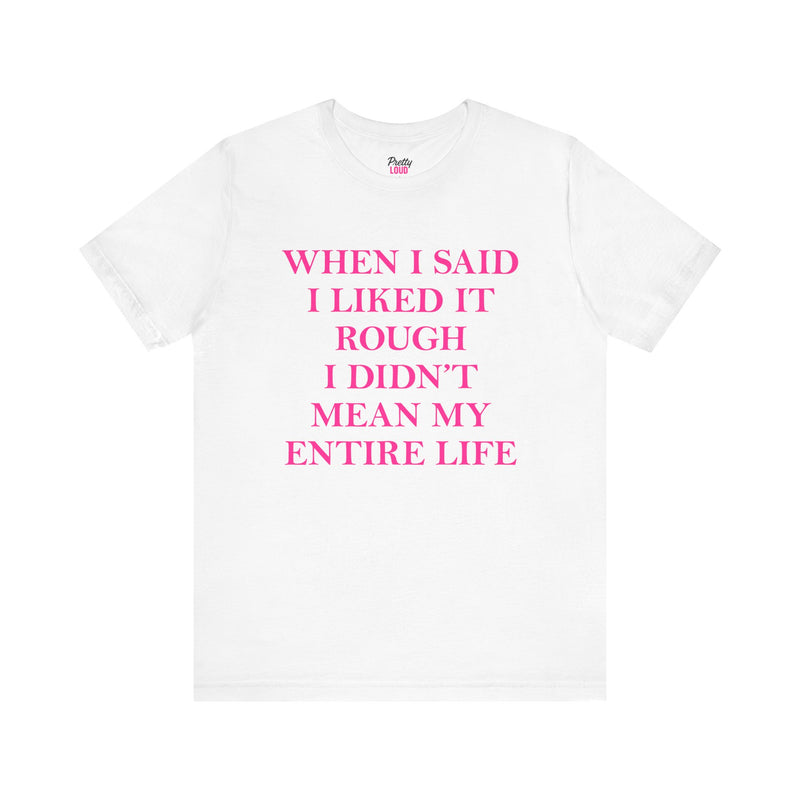 WHEN I SAID I LIKED IT ROUGH I DIDN'T MEAN MY ENTIRE LIFE TEE