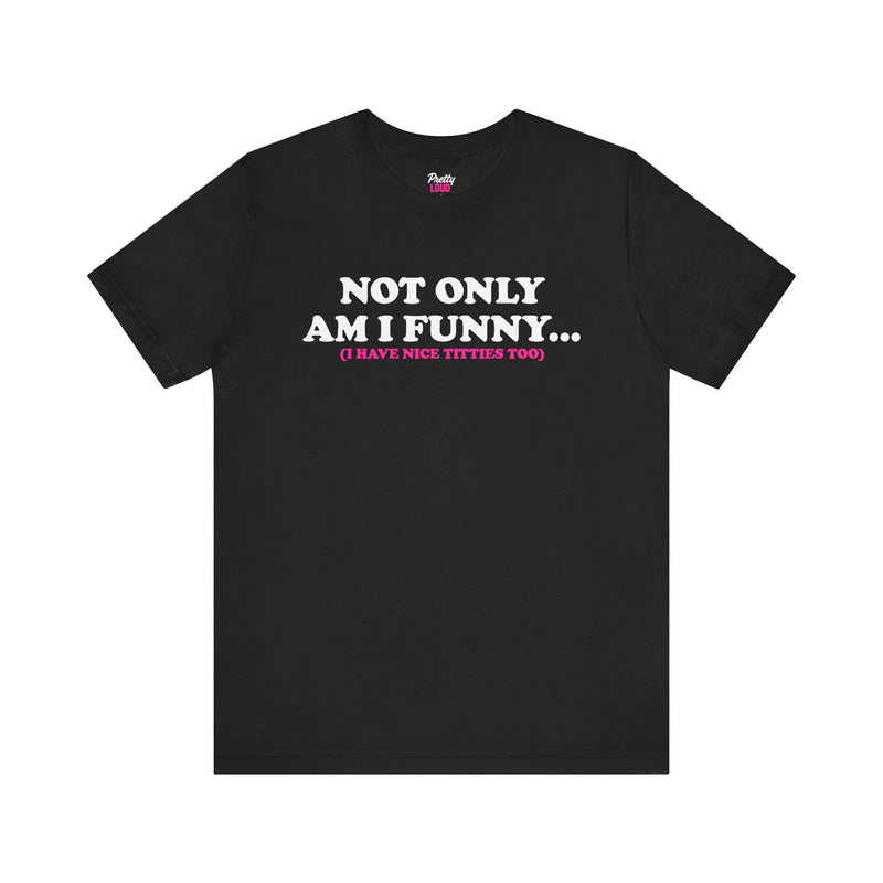 NOT ONLY AM I FUNNY... (I HAVE NICE TITTIES TOO) TEE