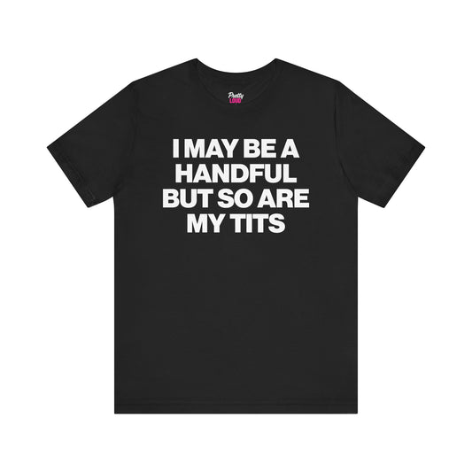 I MAY BE A HANDFUL BUT SO ARE MY TITS TEE