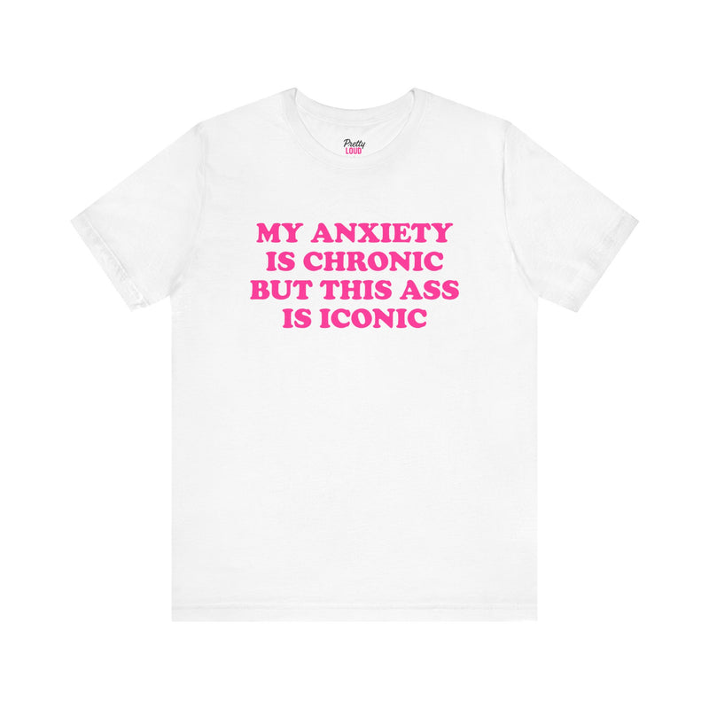 MY ANXIETY IS CHRONIC BUT THIS ASS IS ICONIC TEE
