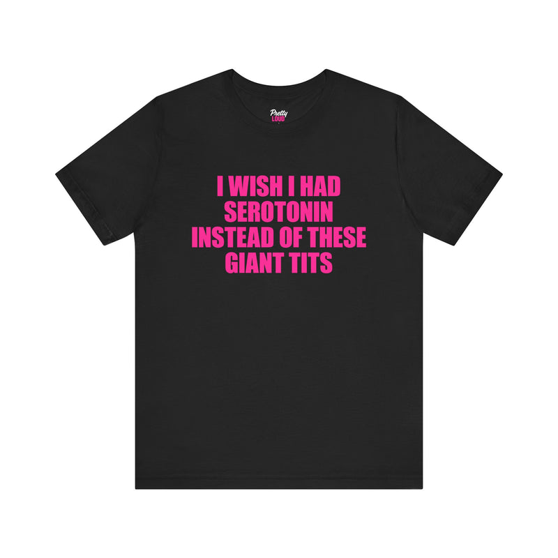 I WISH I HAD SEROTONIN INSTEAD OF THESE GIANT TITS TEE