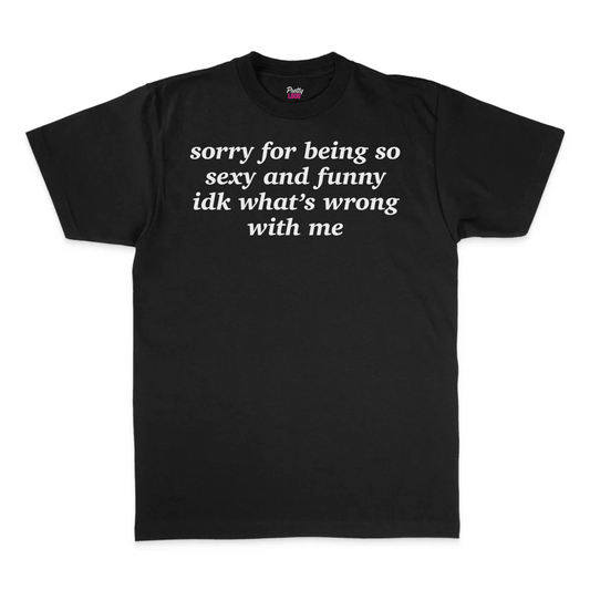 Sorry For Being So Sexy And Funny IDK What's Wrong With Me Tee