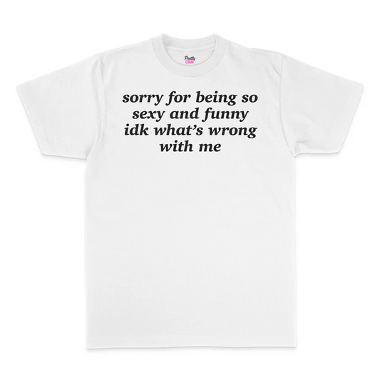 Sorry For Being So Sexy And Funny IDK What's Wrong With Me Tee